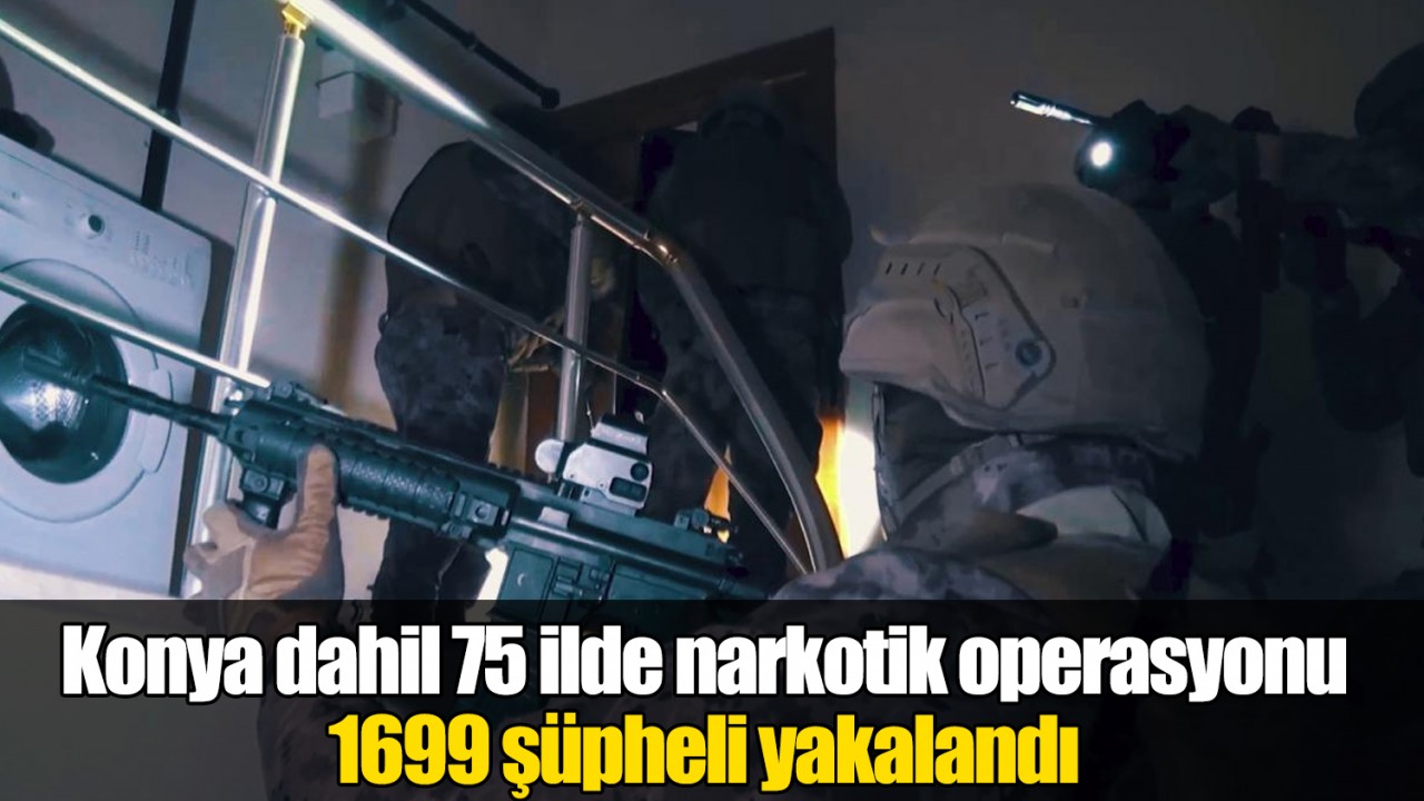 Konya dahil 75 ilde narkotik operasyonu: 1699 şüpheli yakalandı