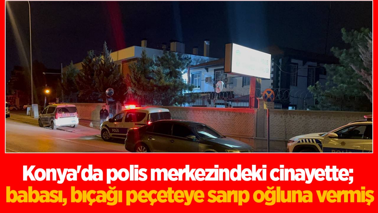 Konya'da polis merkezindeki cinayette; babası, bıçağı peçeteye sarıp oğluna vermiş