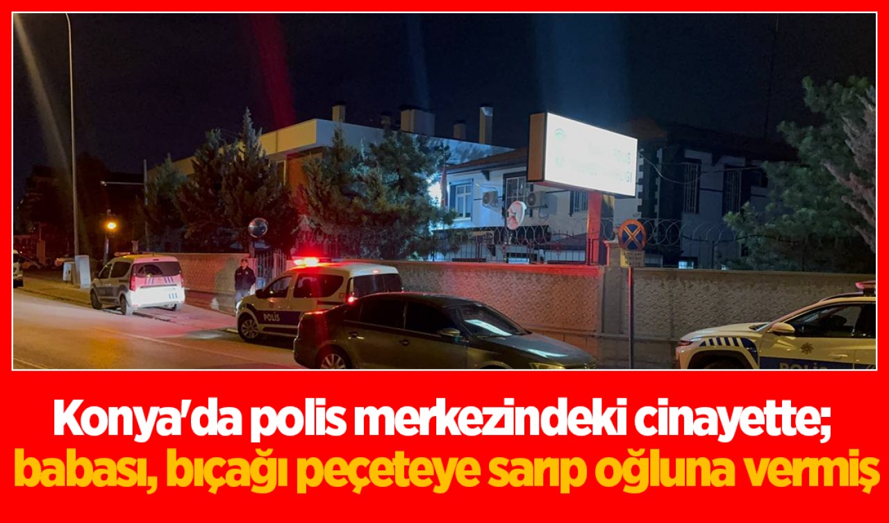 Konya'da polis merkezindeki cinayette; babası, bıçağı peçeteye sarıp oğluna vermiş
