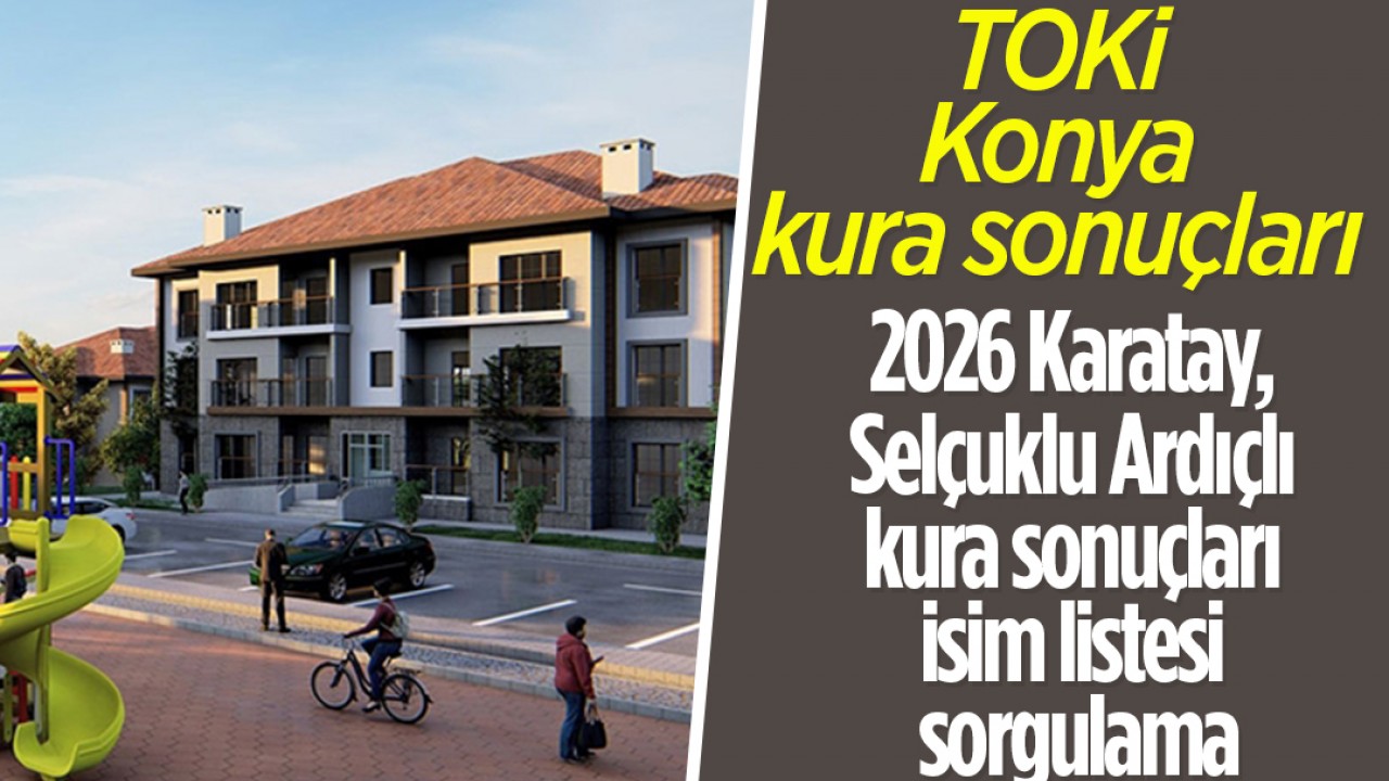 TOKİ Konya kura sonuçları: 2026 Karatay, Selçuklu Ardıçlı Konya TOKİ kura sonuçları isim listesi sorgulama