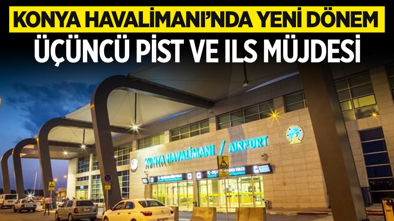 Konya Havalimanı’nda yeni dönem: Üçüncü pist ve ILS müjdesi