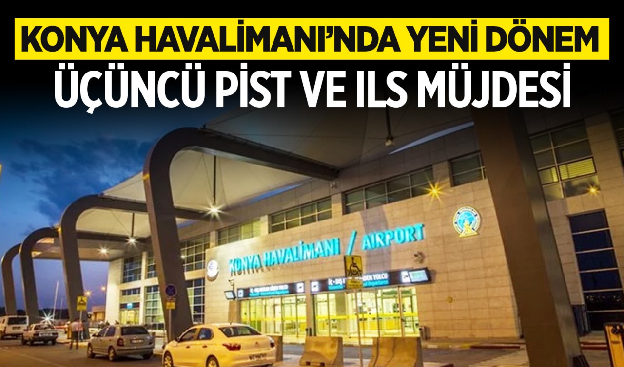 Konya Havalimanı’nda yeni dönem: Üçüncü pist ve ILS müjdesi