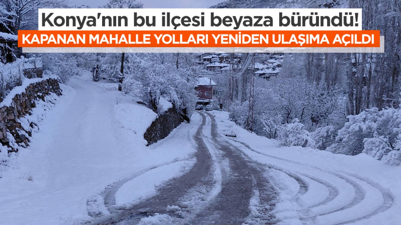 Konya'nın bu ilçesi beyaza büründü! Kapanan mahalle yolları yeniden ulaşıma açıldı