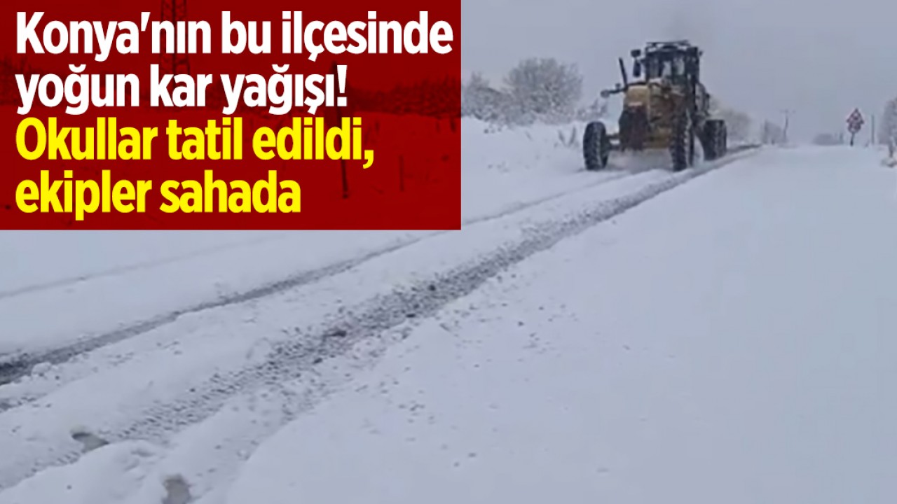 Konya'nın bu ilçesinde yoğun kar yağışı! Okullar tatil edildi, ekipler sahada