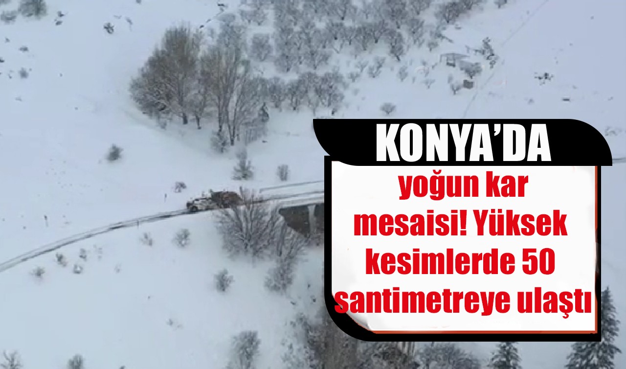 Konya’da yoğun kar mesaisi: Yüksek kesimlerde 50 santimetreye ulaştı