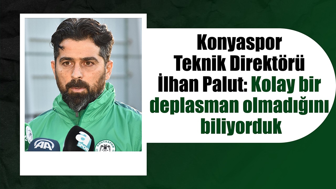 Konyaspor Teknik Direktörü İlhan Palut: Kolay bir deplasman olmadığını biliyorduk