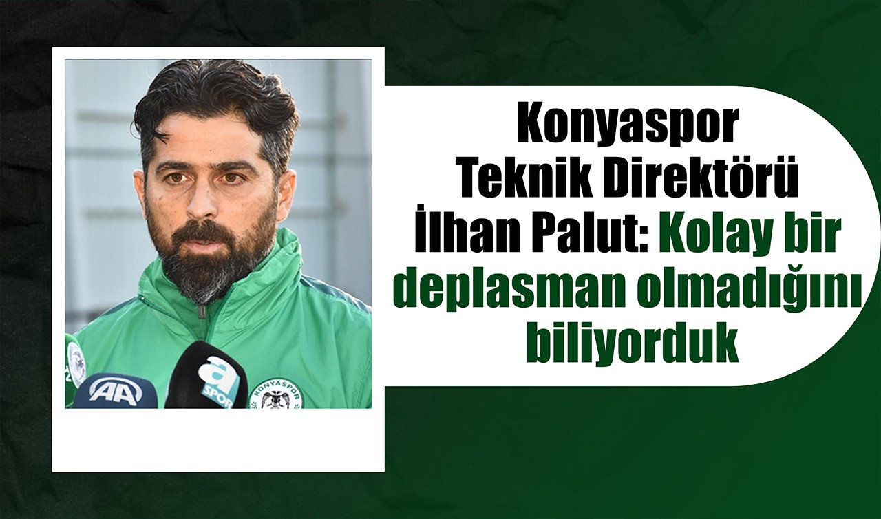 Konyaspor Teknik Direktörü İlhan Palut: Kolay bir deplasman olmadığını biliyorduk