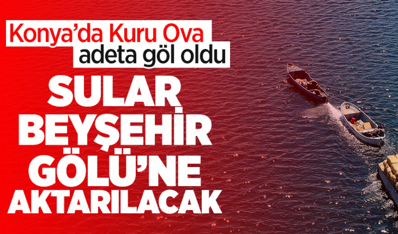 Konya’da Kuru Ova adeta göl oldu: Sular Beyşehir Gölü’ne aktarılacak