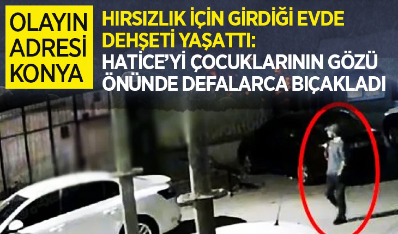 Olayın adresi Konya! Hırsızlık için girdiği evde dehşeti yaşattı: Hatice’yi çocuklarının gözü önünde defalarca bıçakladı
