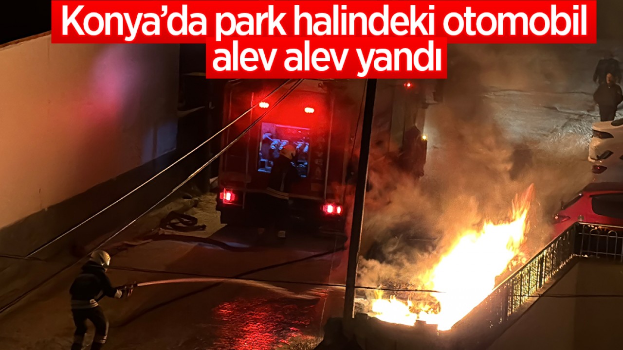 Konya’da park halindeki otomobil alev alev yandı