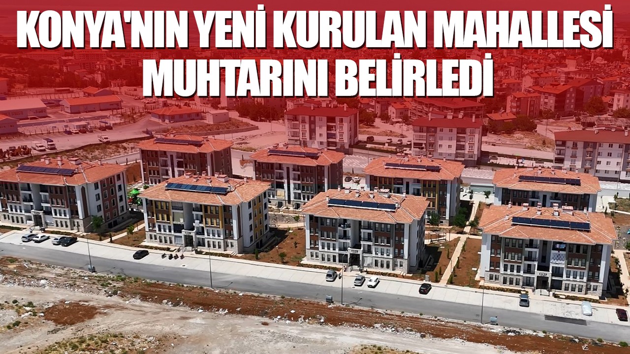 Konya'nın yeni kurulan mahallesi muhtarını belirledi