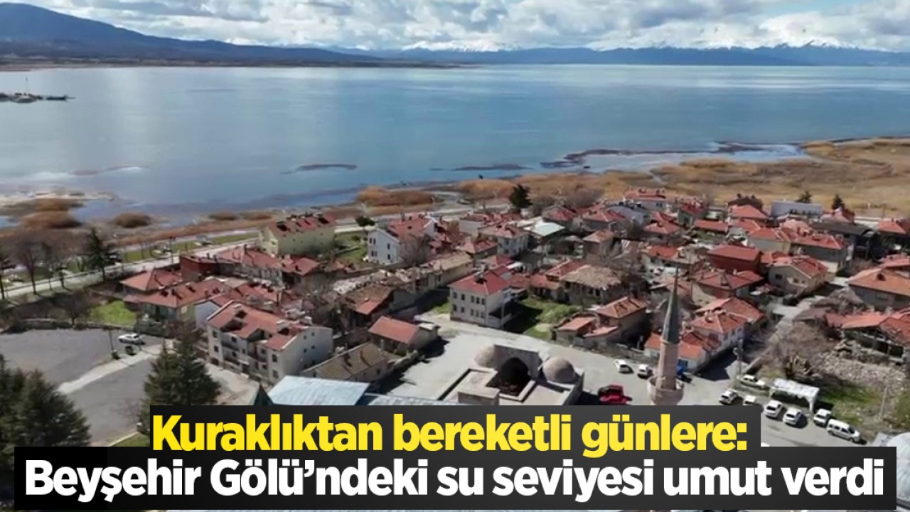 Kuraklıktan bereketli günlere: Beyşehir Gölü’ndeki su seviyesi umut verdi