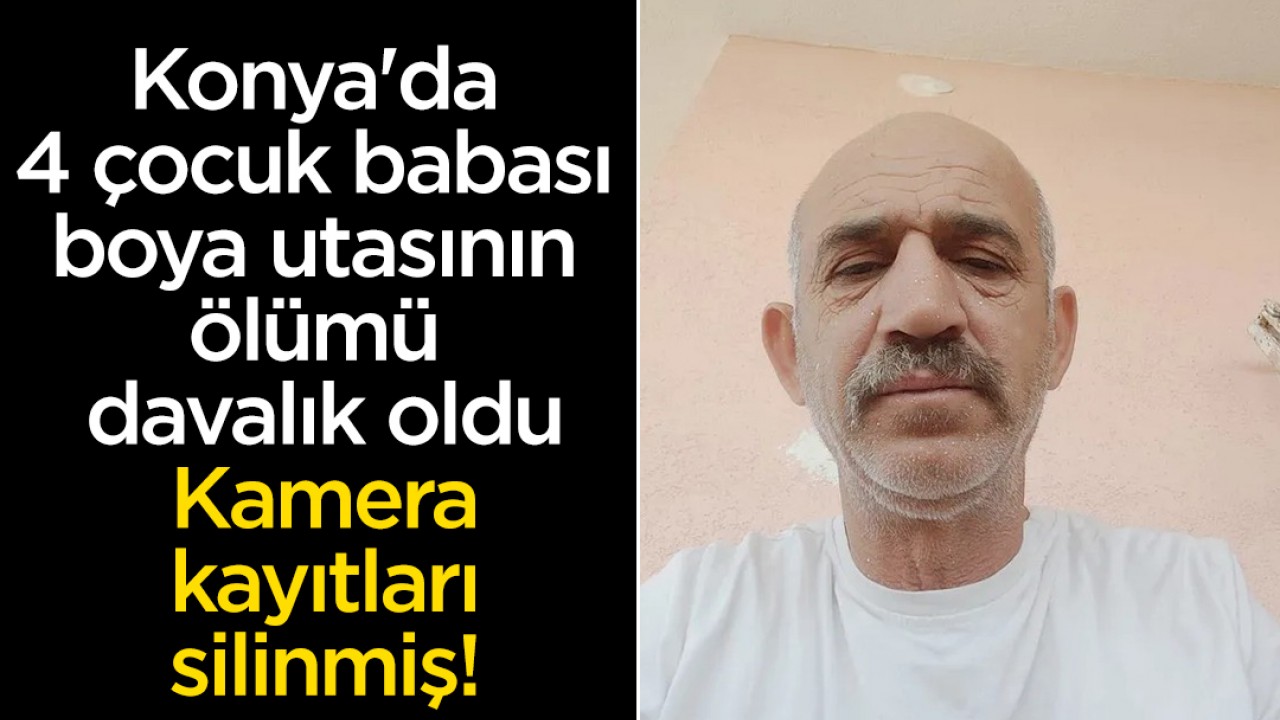 Konya'da 4 çocuk babası boya utasının ölümü davalık oldu: Kamera kayıtları silinmiş
