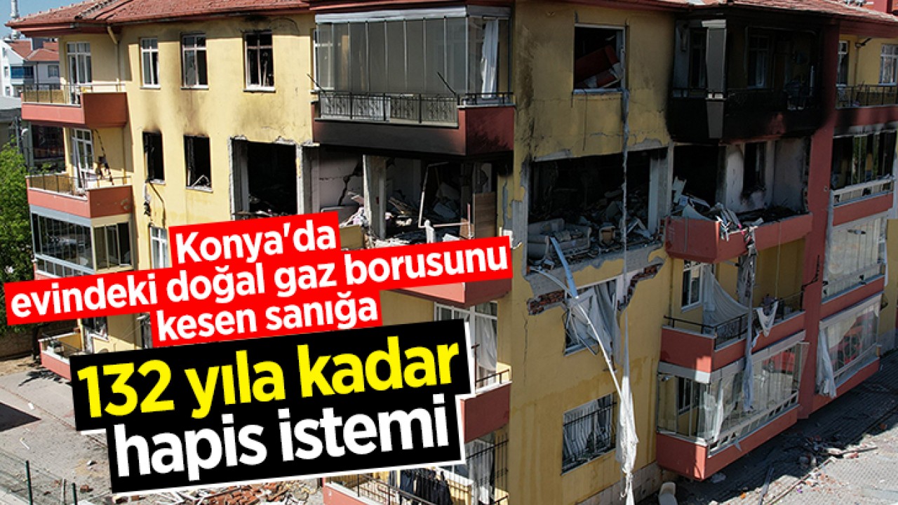 Konya'da evindeki doğal gaz borusunu kesen sanığa 132 yıla kadar hapis istemi