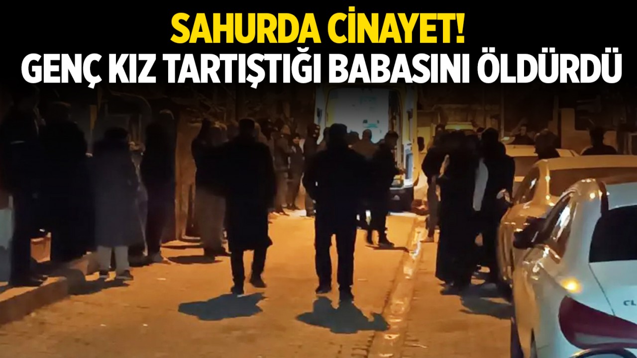 Sahurda cinayet! Genç kız tartıştığı babasını öldürdü