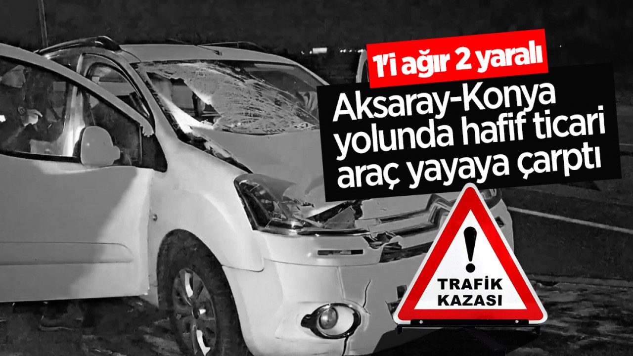 Aksaray - Konya yolunda hafif ticari araç yayaya çarptı: 1'i ağır 2 yaralı