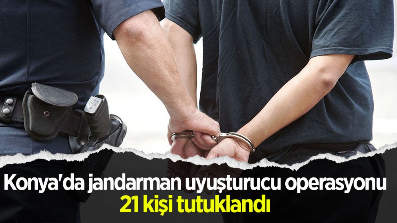 Konya'da jandarman uyuşturucu operasyonu: 21 kişi tutuklandı