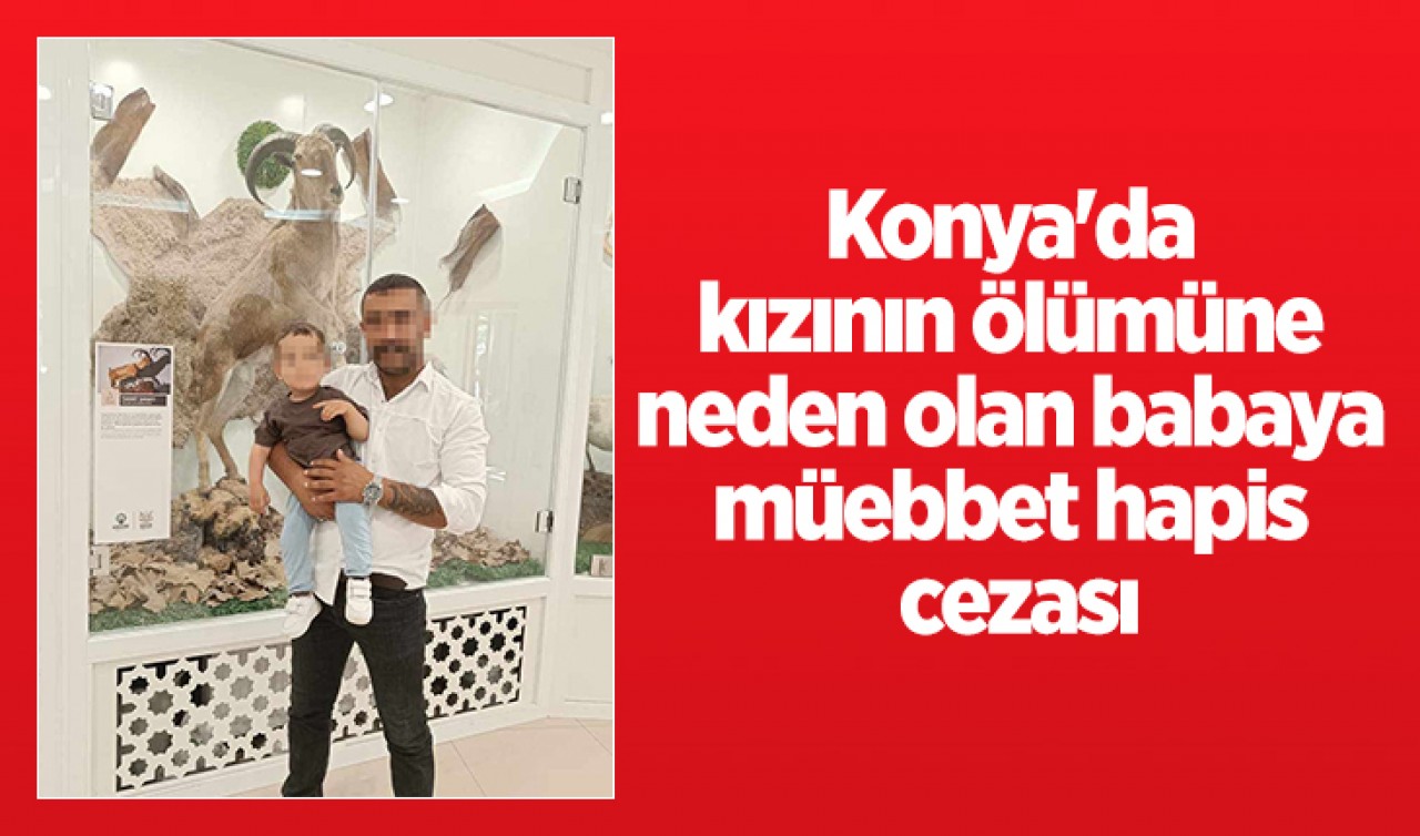 Konya'da kızının ölümüne neden olan babaya müebbet hapis cezası
