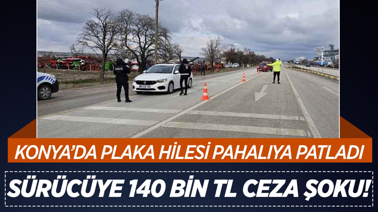 Konya'da plaka hilesi pahalıya patladı: Sürücüye 140 bin TL ceza şoku!
