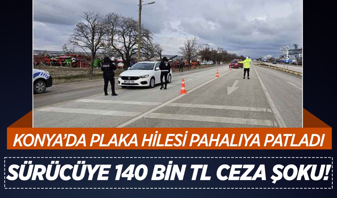 Konya'da plaka hilesi pahalıya patladı: Sürücüye 140 bin TL ceza şoku!