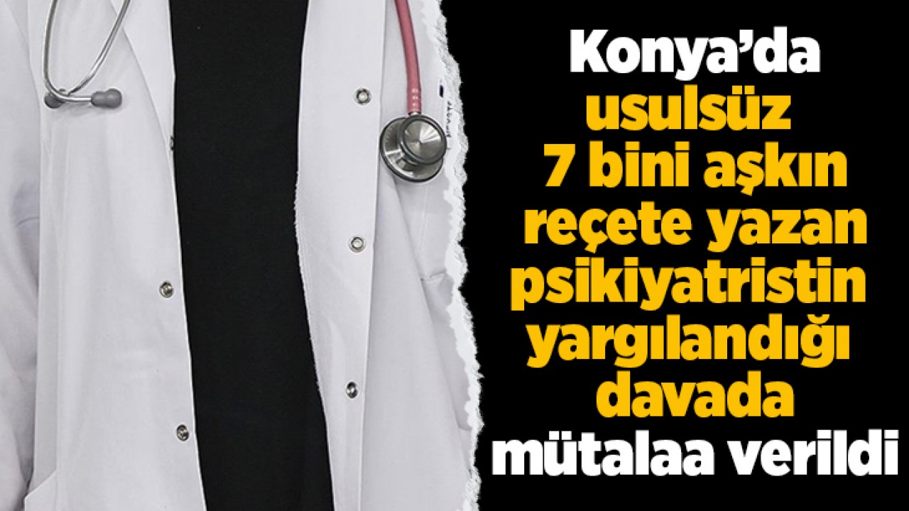 Konya'da usulsüz 7 bini aşkın reçete yazan psikiyatristin yargılandığı davada mütalaa verildi