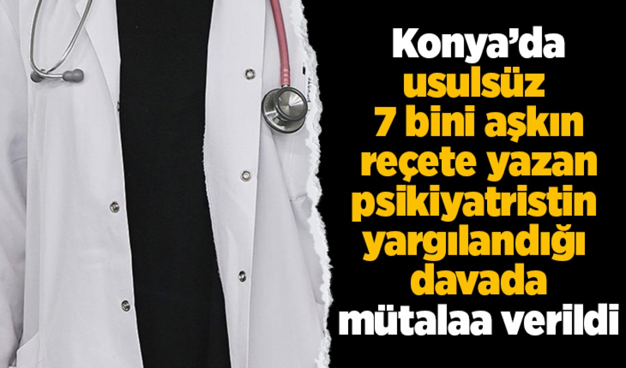 Konya'da usulsüz 7 bini aşkın reçete yazan psikiyatristin yargılandığı davada mütalaa verildi