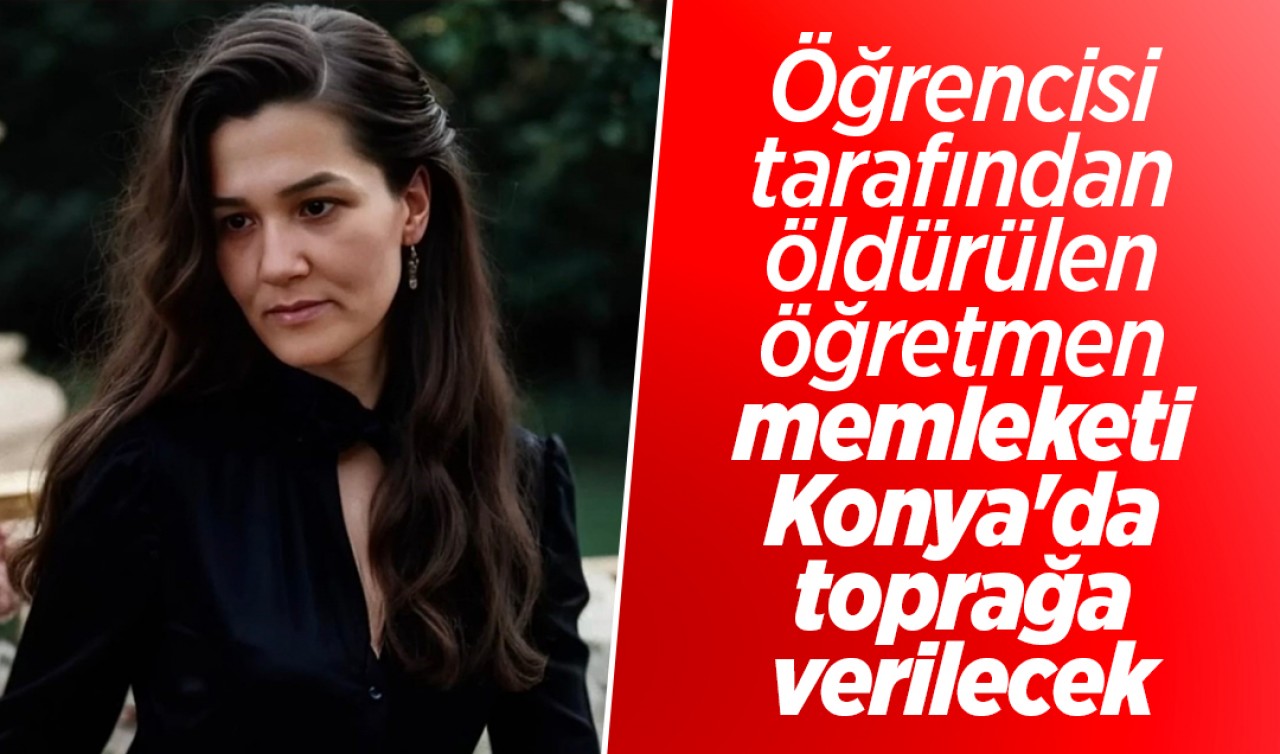 Öğrencisi tarafından öldürülen öğretmen memleketi Konya'da toprağa verilecek