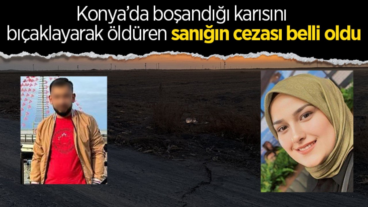 Konya'da boşandığı karısını bıçaklayarak öldüren sanığın cezası belli oldu