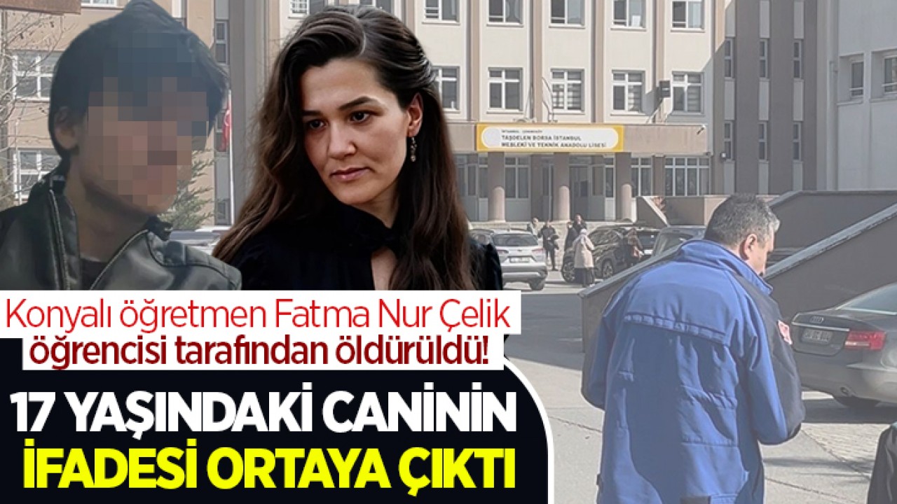 Konyalı öğretmen Fatma Nur Çelik öğrencisi tarafından öldürüldü! 17 yaşındaki caninin ifadesi ortaya çıktı