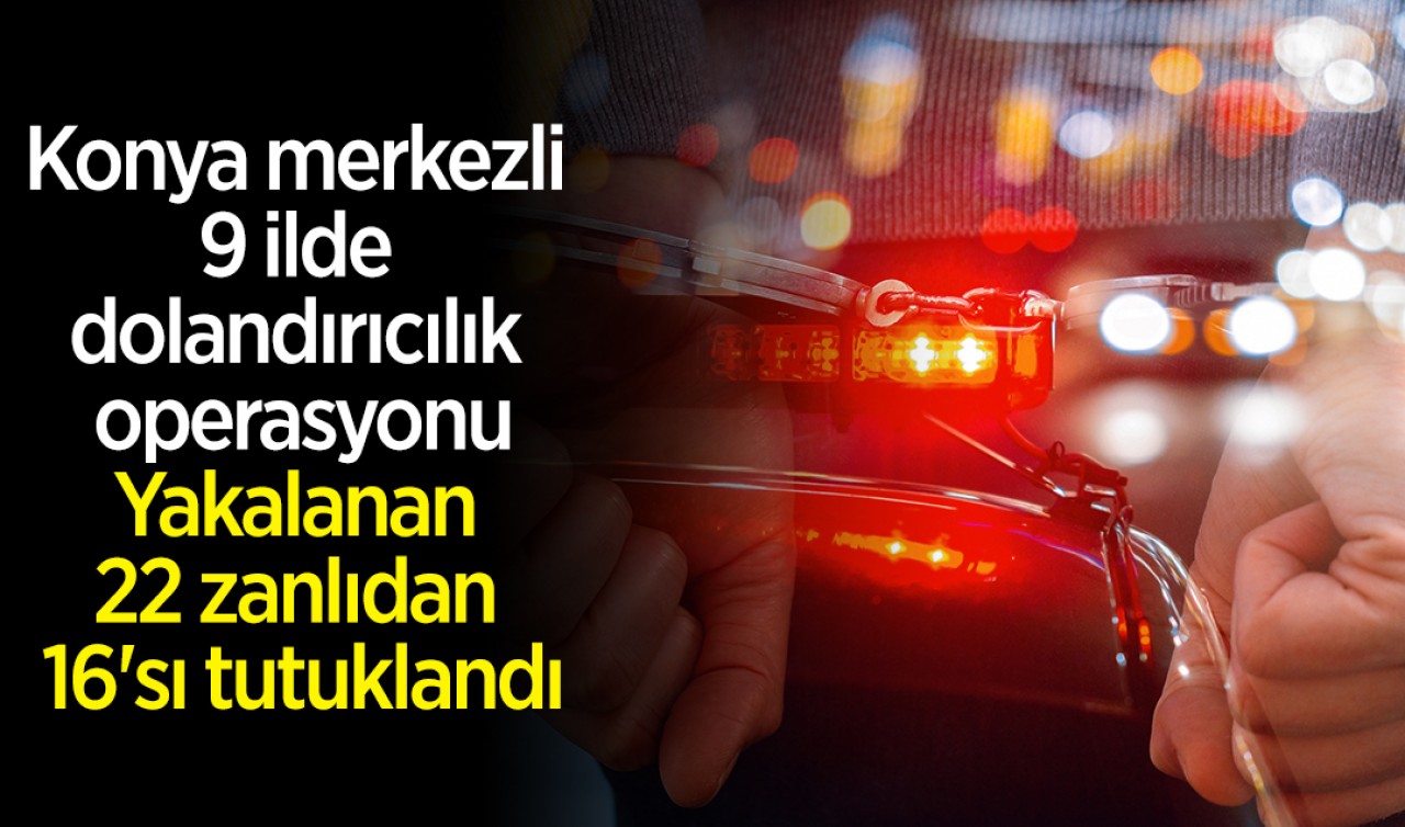 Konya merkezli 9 ilde dolandırıcılık operasyonu: Yakalanan 22 zanlıdan 16'sı tutuklandı