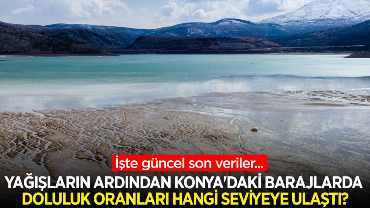 Yağışların ardından Konya'daki barajlarda doluluk oranları hangi seviyeye ulaştı?  İşte güncel son veriler