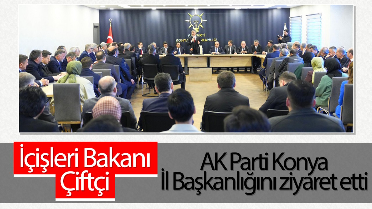 İçişleri Bakanı Çiftçi AK Parti Konya İl Başkanlığını ziyaret etti
