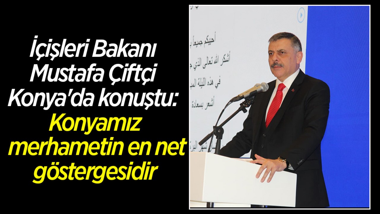 İçişleri Bakanı Mustafa Çiftçi Konya'da konuştu: Konyamız merhametin en net göstergesidir