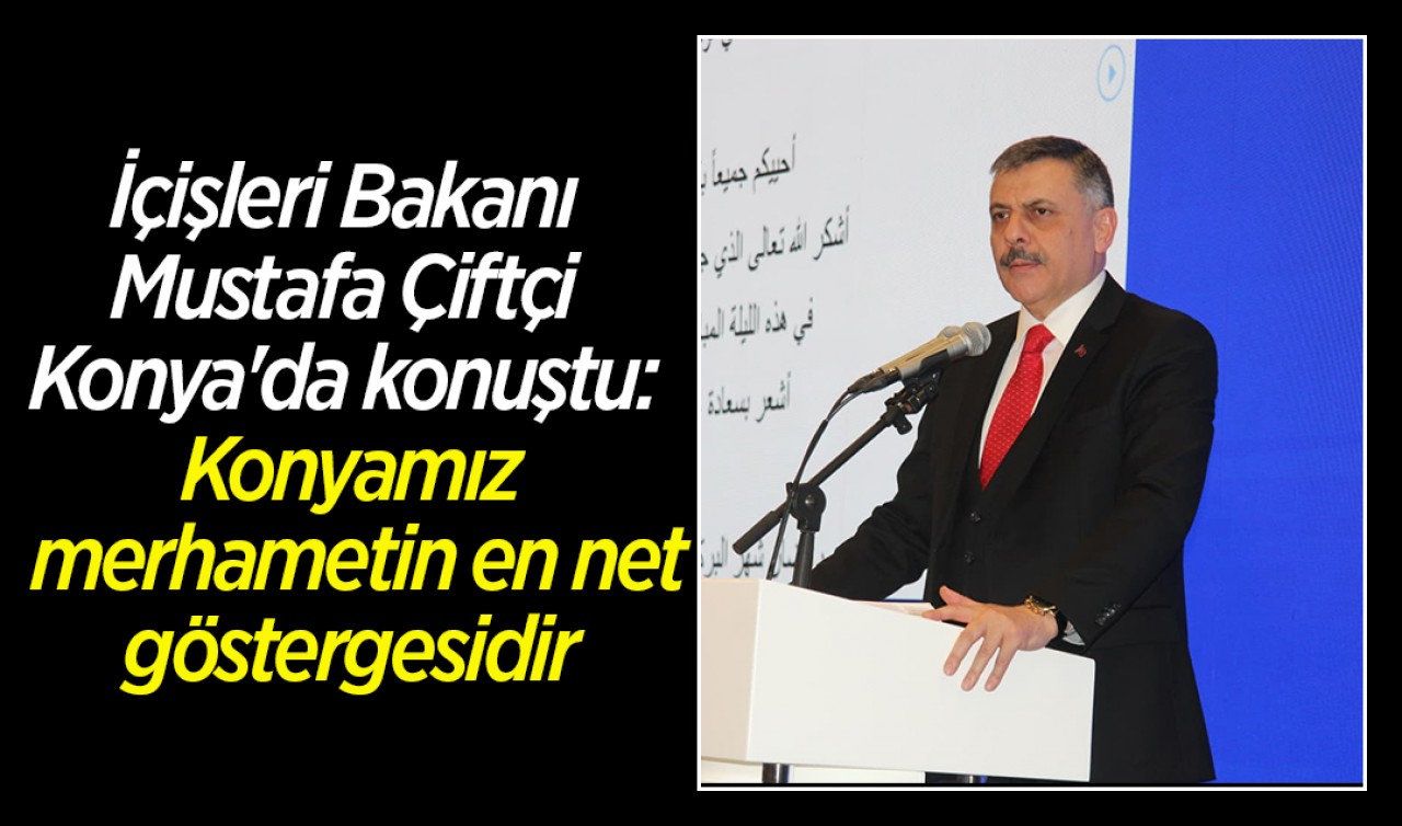 İçişleri Bakanı Mustafa Çiftçi Konya'da konuştu: Konyamız merhametin en net göstergesidir
