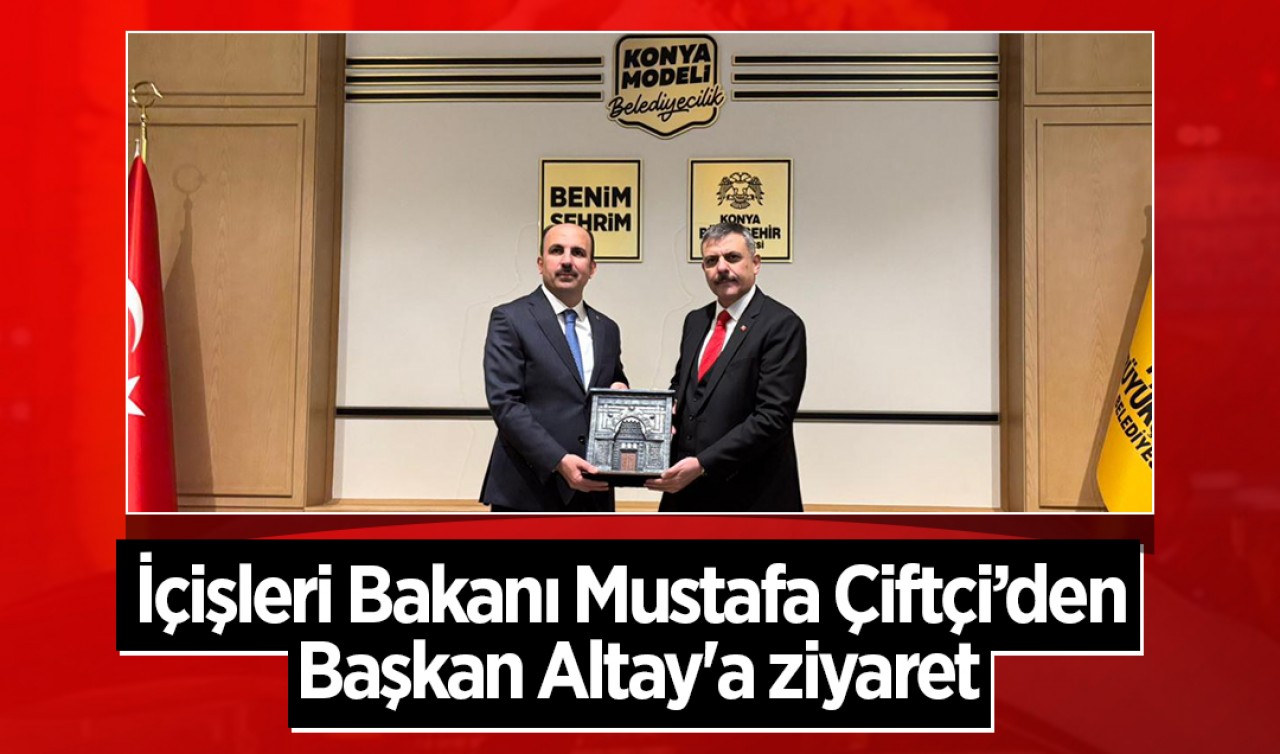 İçişleri Bakanı Mustafa Çiftçi’den Başkan Altay'a ziyaret