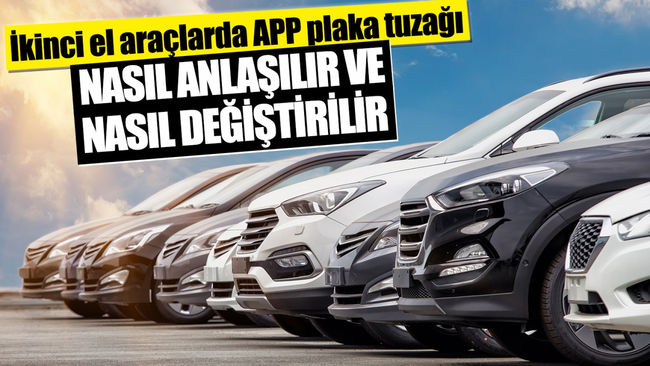 İkinci el araçlarda APP plaka tuzağı: Nasıl anlaşılır ve nasıl değiştirilir