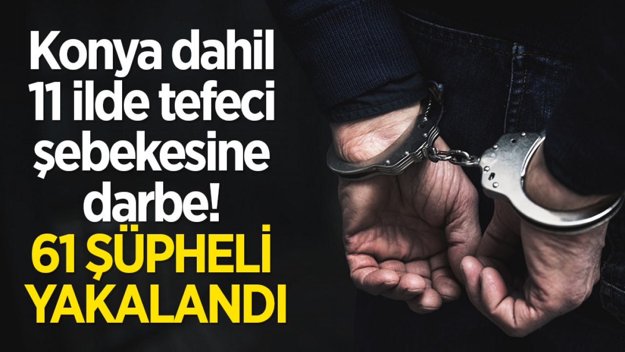 Konya dahil 11 ilde tefeci şebekesine darbe! 61 şüpheli yakalandı
