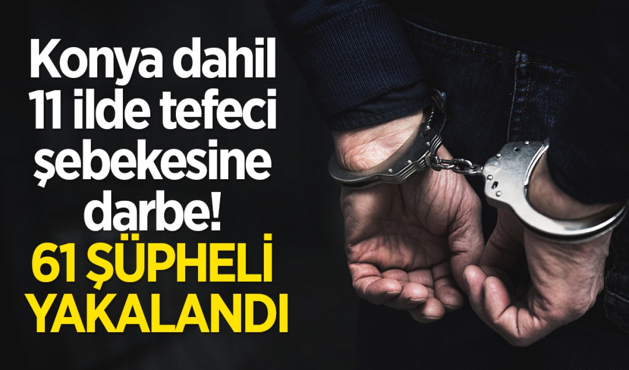 Konya dahil 11 ilde tefeci şebekesine darbe! 61 şüpheli yakalandı