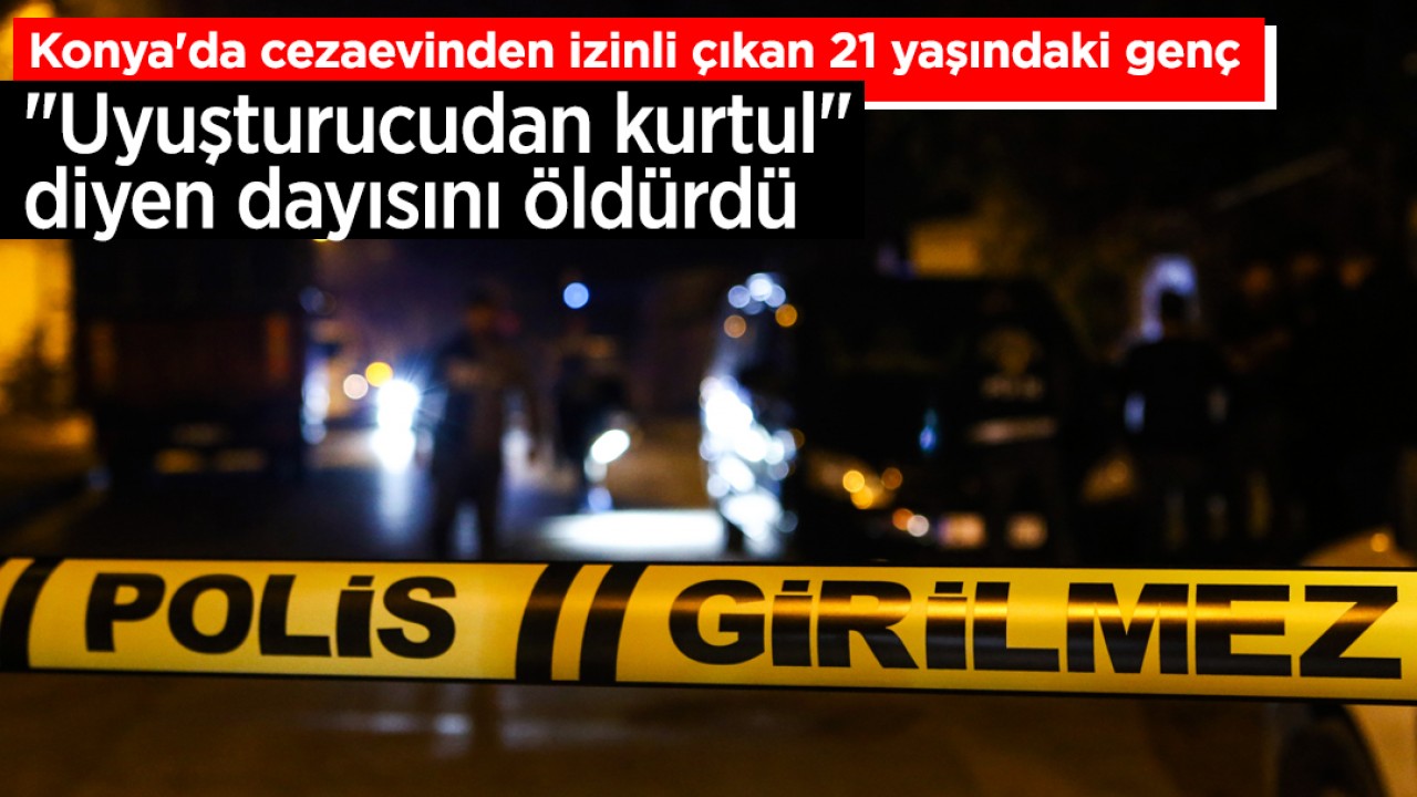 Konya'da cezaevinden izinli çıkan 21 yaşındaki genç "Uyuşturucudan kurtul" diyen dayısını öldürdü