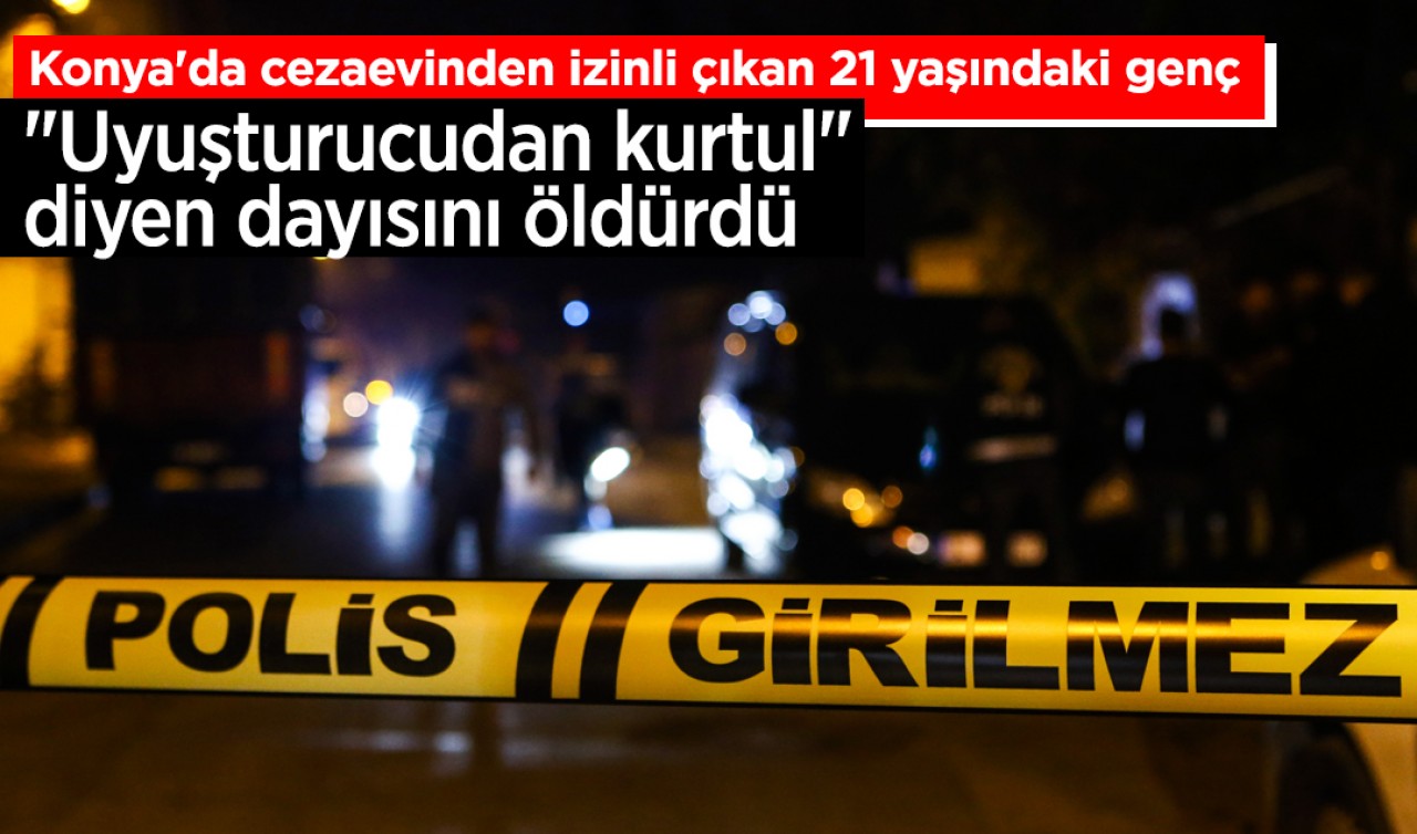 Konya'da cezaevinden izinli çıkan 21 yaşındaki genç "Uyuşturucudan kurtul" diyen dayısını öldürdü