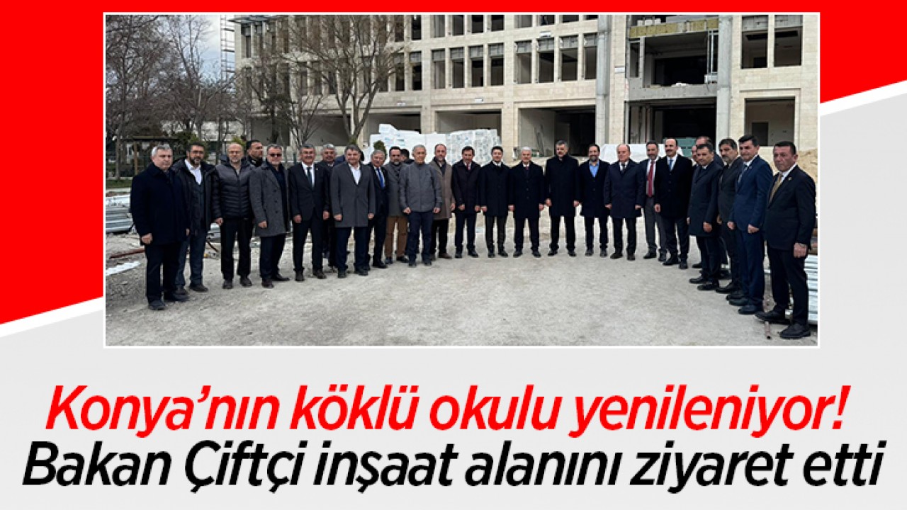Konya’nın köklü okulu yenileniyor! Bakan Çiftçi inşaat alanını ziyaret etti