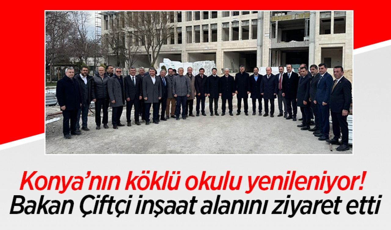 Konya’nın köklü okulu yenileniyor! Bakan Çiftçi inşaat alanını ziyaret etti
