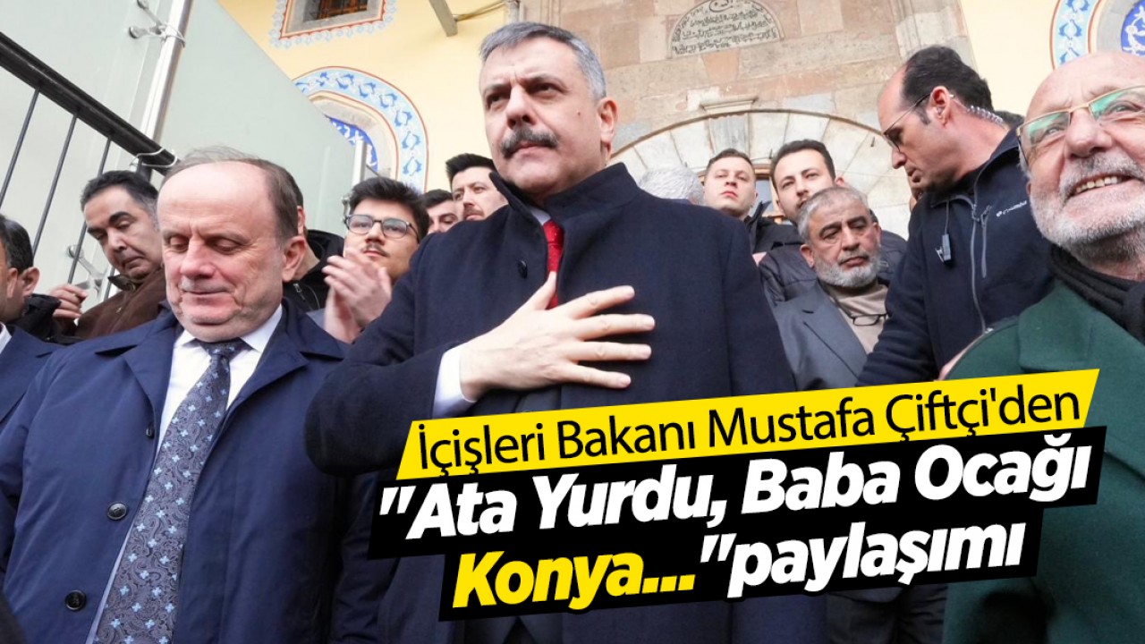 İçişleri Bakanı Mustafa Çiftçi'den "Ata Yurdu, Baba Ocağı Konya..."paylaşımı