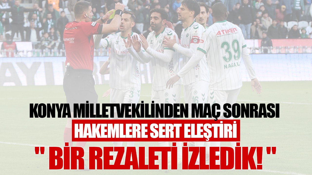 Konya milletvekilinden maç sonrası hakemlere sert eleştiri: "Bir rezaleti izledik!"