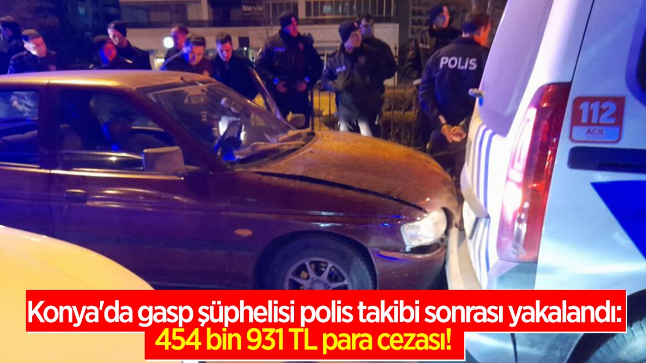 Konya'da gasp şüphelisi polis takibi sonrası yakalandı: 454 bin 931 TL para cezası!
