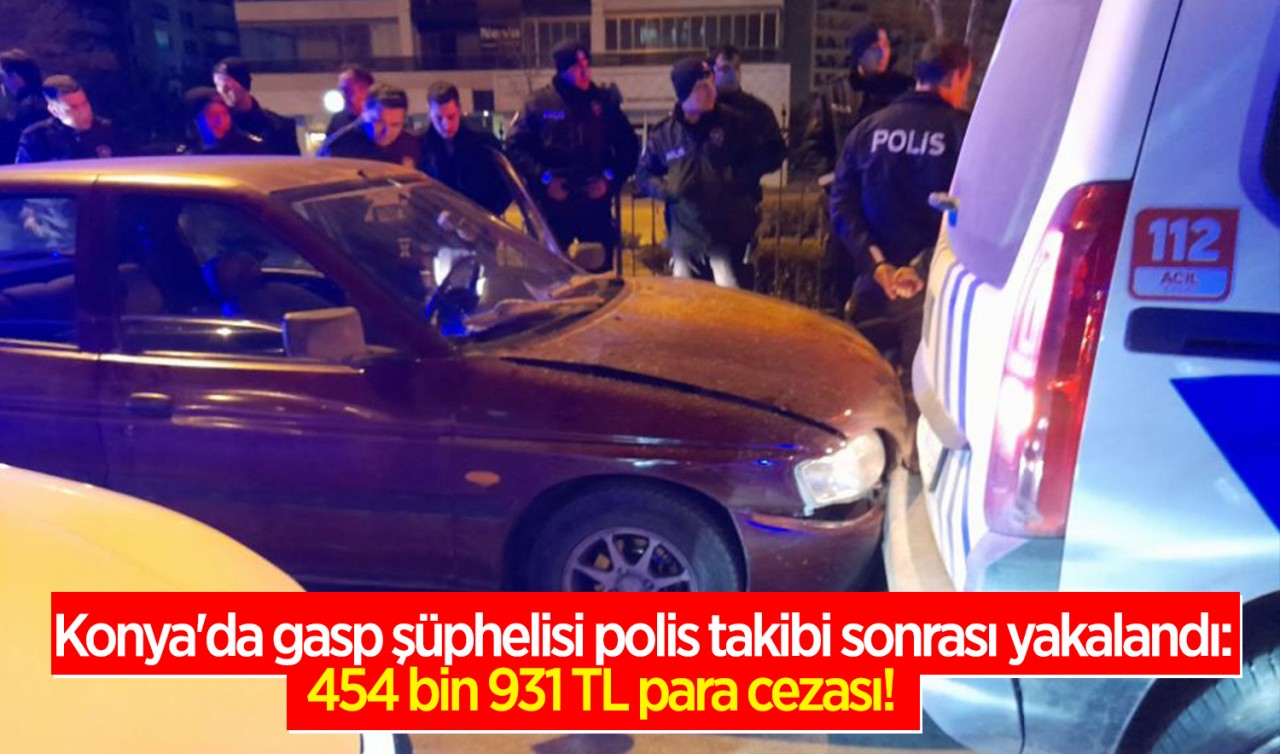 Konya'da gasp şüphelisi polis takibi sonrası yakalandı: 454 bin 931 TL para cezası!