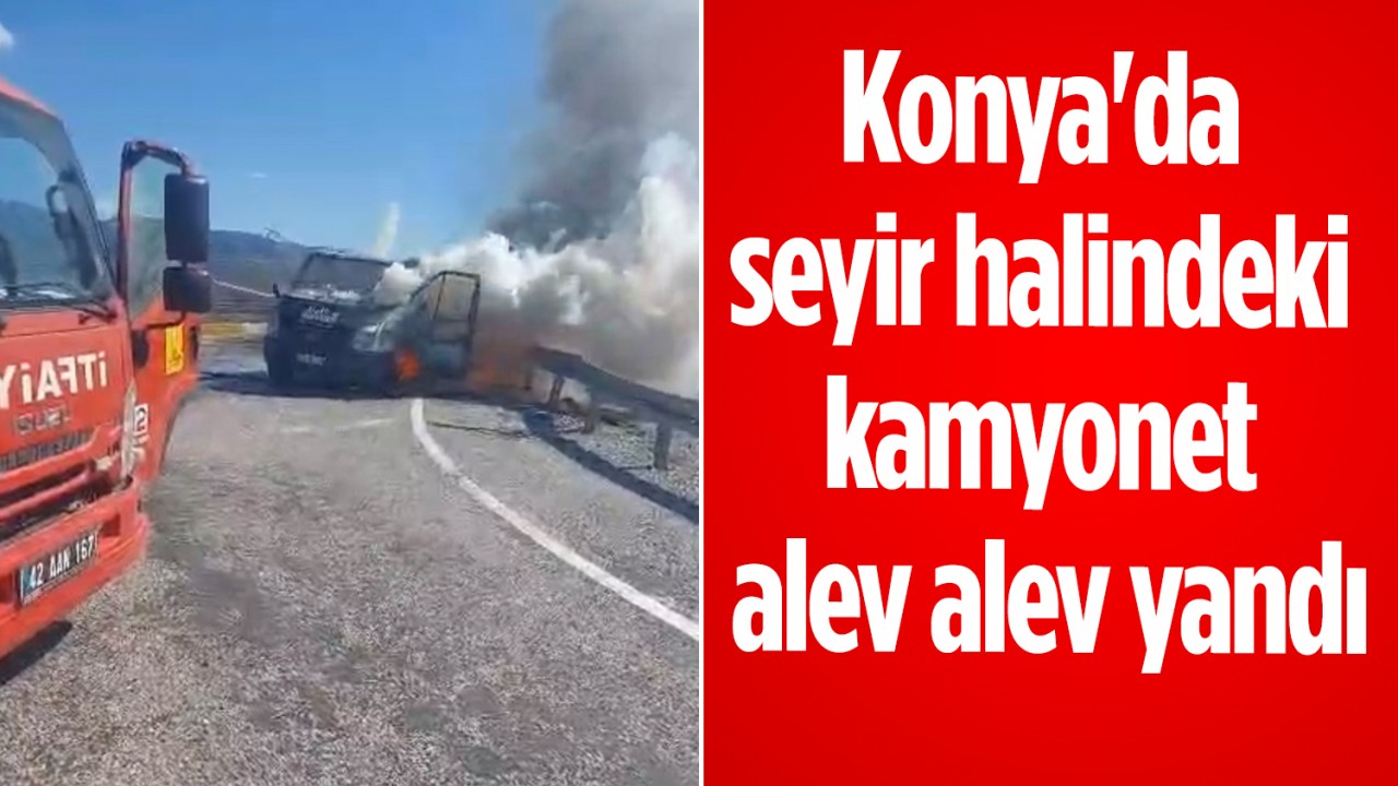 Konya'da seyir halindeki kamyonet alev alev yandı