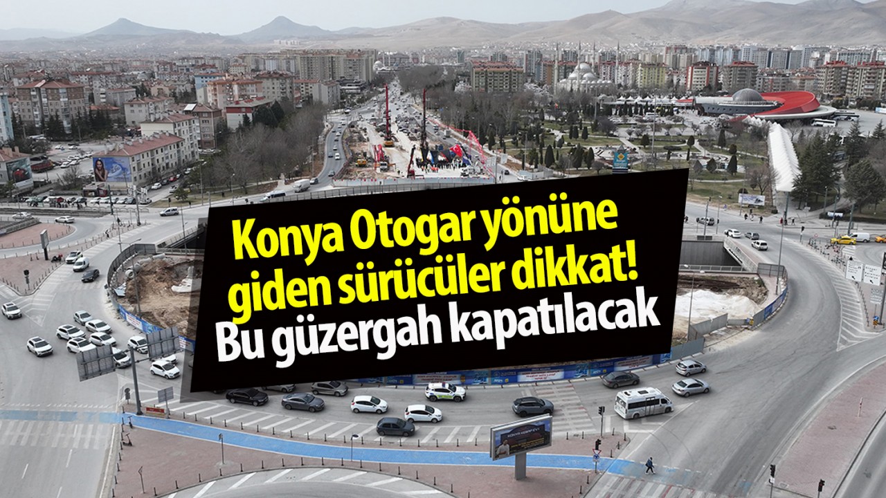 Konya Otogar yönüne giden sürücüler dikkat! Bu güzergah kapatılacak