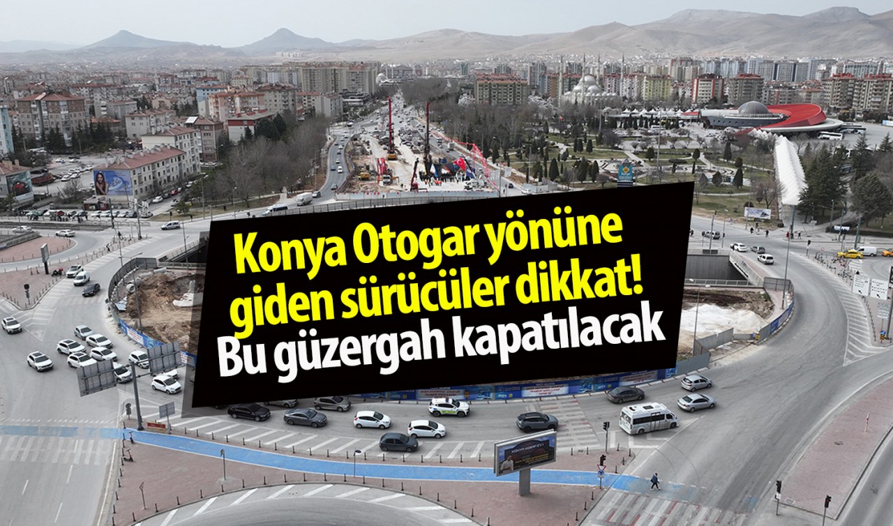 Konya Otogar yönüne giden sürücüler dikkat! Bu güzergah kapatılacak