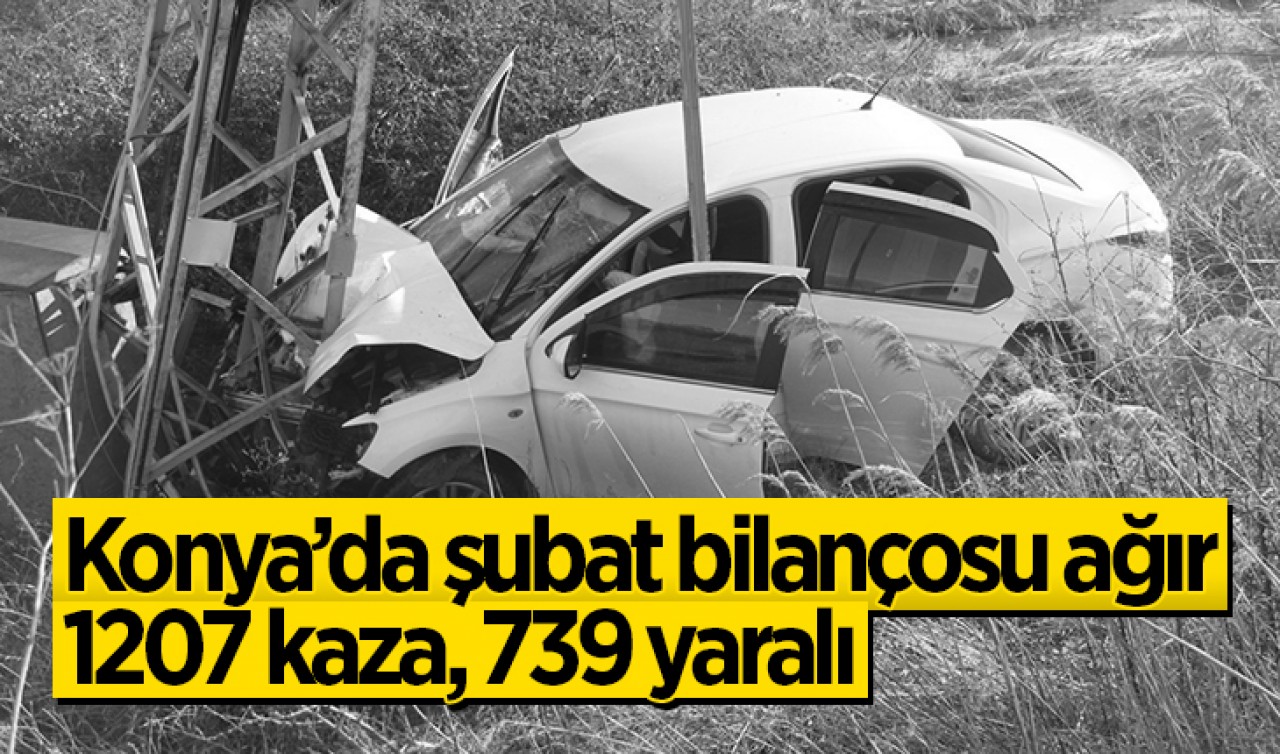 Konya’da şubat bilançosu ağır: 1207 kaza, 739 yaralı
